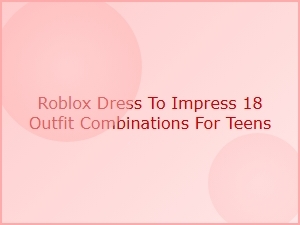Roblox Dress to Impress: 18 Stylish Outfit Ideas for Teens